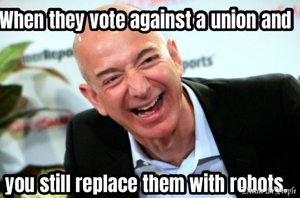 When they vote against a union and... you still replace them with robots. 